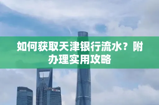 如何获取天津银行流水？附办理实用攻略