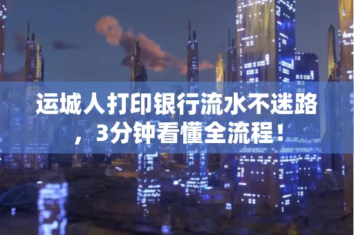 运城人打印银行流水不迷路，3分钟看懂全流程！
