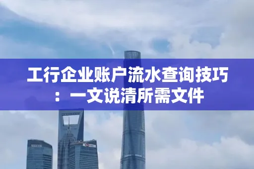工行企业账户流水查询技巧：一文说清所需文件