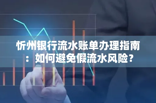 忻州银行流水账单办理指南：如何避免假流水风险？