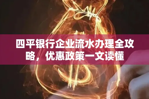 四平银行企业流水办理全攻略，优惠政策一文读懂
