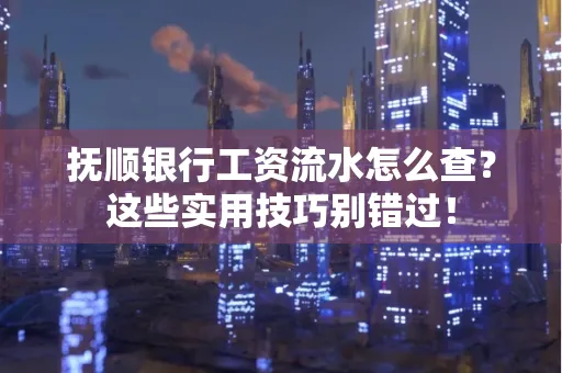 抚顺银行工资流水怎么查？这些实用技巧别错过！