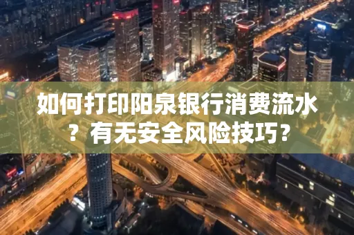 如何打印阳泉银行消费流水？有无安全风险技巧？