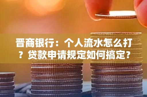 晋商银行：个人流水怎么打？贷款申请规定如何搞定？