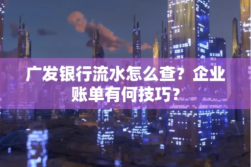 广发银行流水怎么查？企业账单有何技巧？