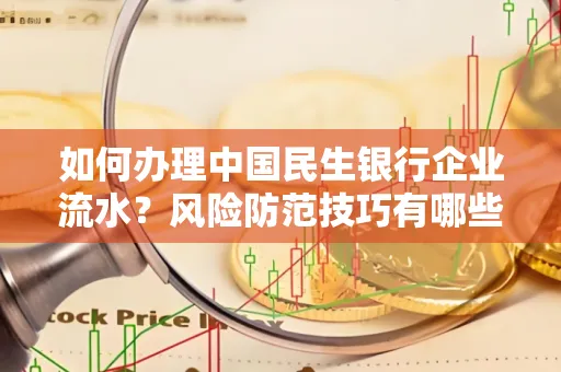 如何办理中国民生银行企业流水？风险防范技巧有哪些？安全无忧！