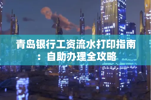 青岛银行工资流水打印指南：自助办理全攻略